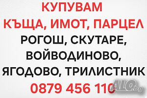 Купувам Къща, Имот, Парцел.. Скутаре, РОГОШ, Войводиново, ЯГОДОВО, Трилистник 24/7 дни